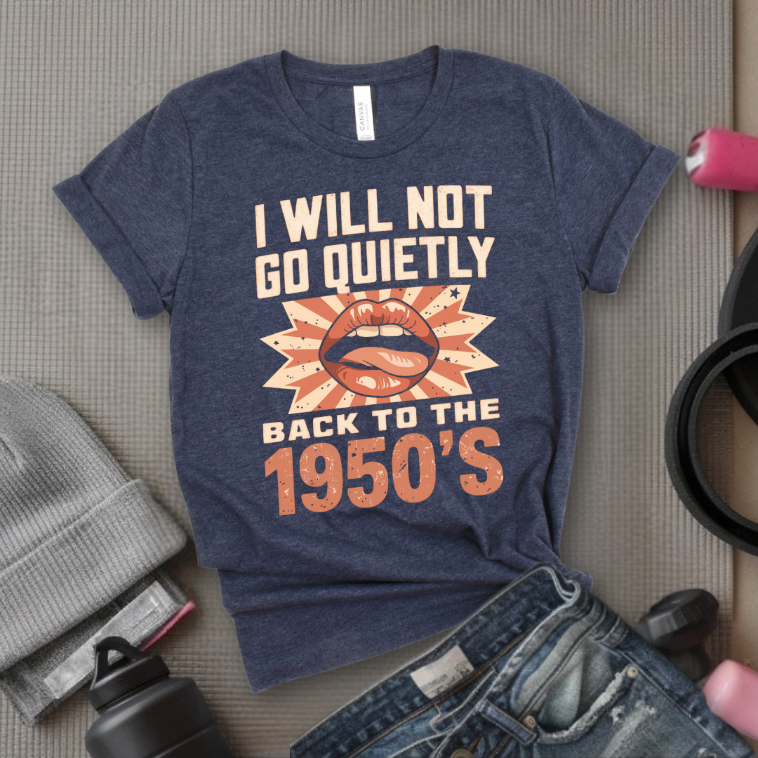 I Will Not Go Quietly Back To The 1950's - Girl Power Inspirational T-Shirt - Women Empowerment Tee - Gift for Her - Bella Canvas 3001