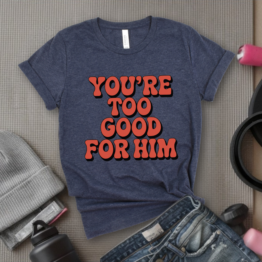 You're Too Good For Him - Feminist T-Shirt - Women Empowerment Tee - Bella Canvas 3001