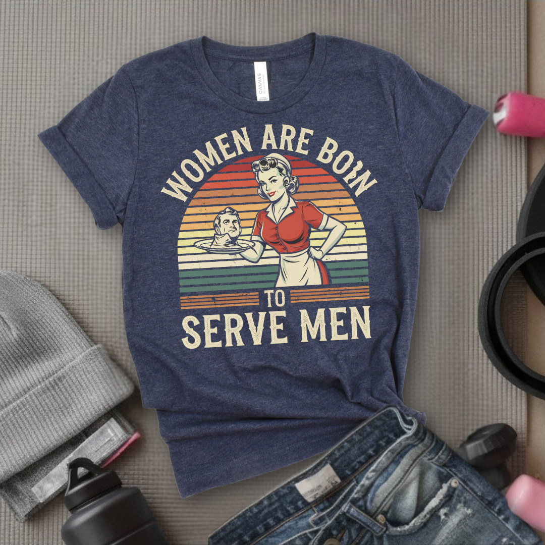 Women Are Born To Serve Men Shirt - Feminism T-shirt - Women's Rights Shirt - Gift for Feminists - Bella Canvas 3001