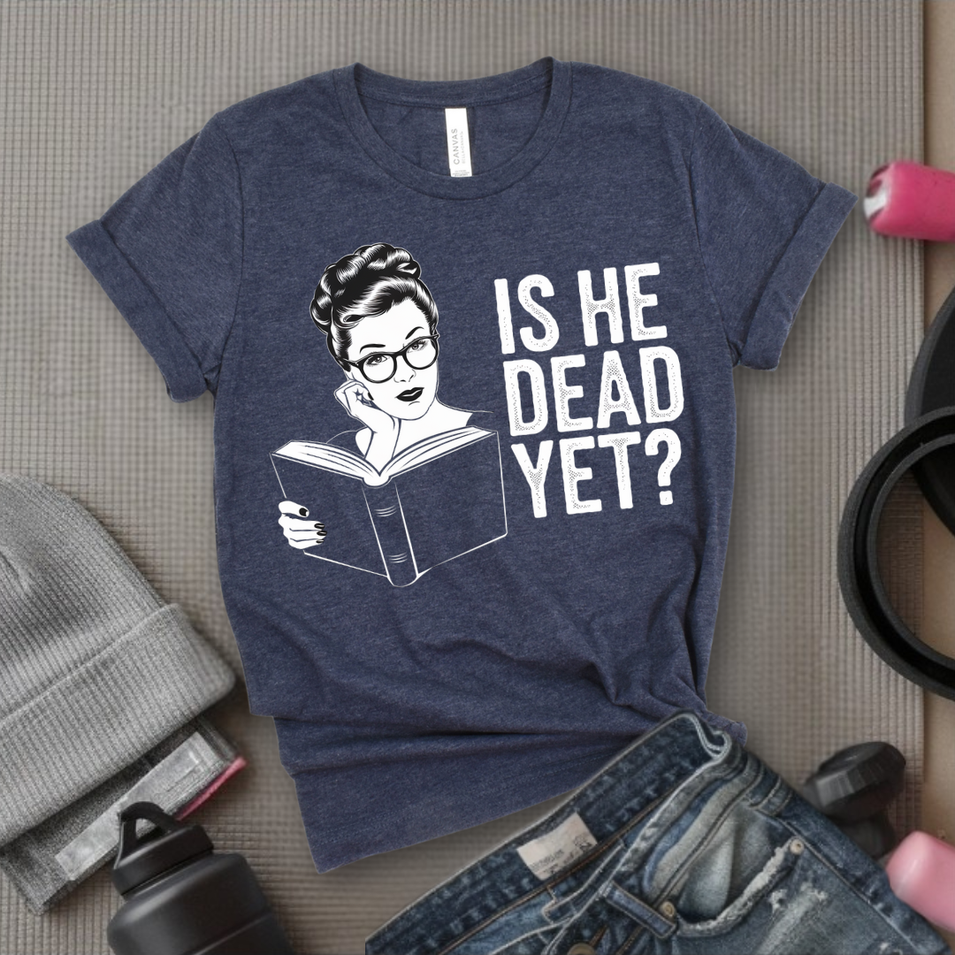 Is He Dead Yet? - Girl Power Inspirational T-Shirt - Women Empowerment Tee - Gift for Her - Bella Canvas 3001
