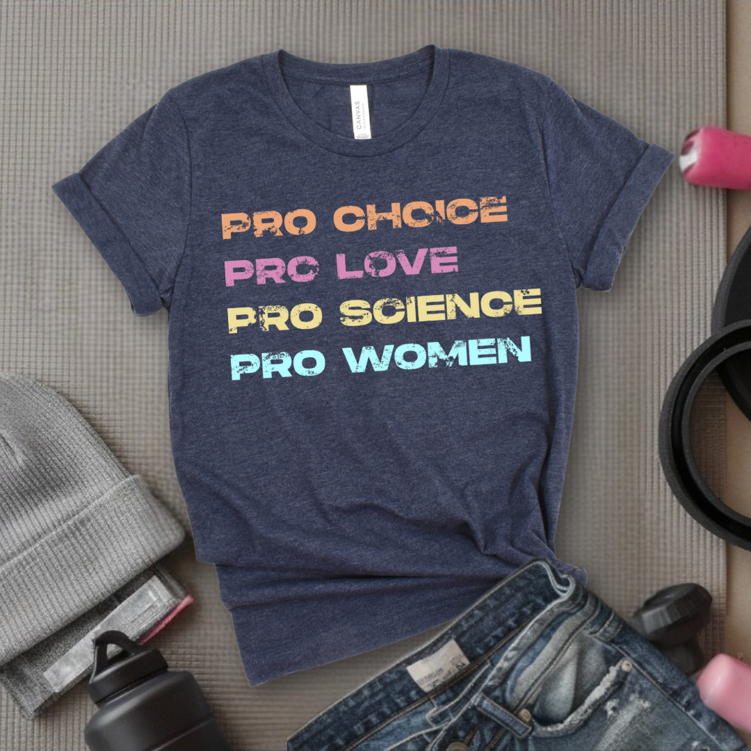 Pro Choice Pro Love Pro Science Pro Women - Women Empower Feminist Tee - Bella Canvas 3001