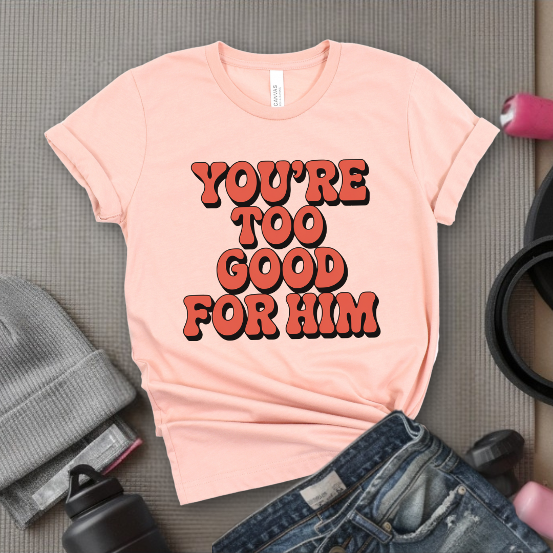 You're Too Good For Him - Feminist T-Shirt - Women Empowerment Tee - Bella Canvas 3001