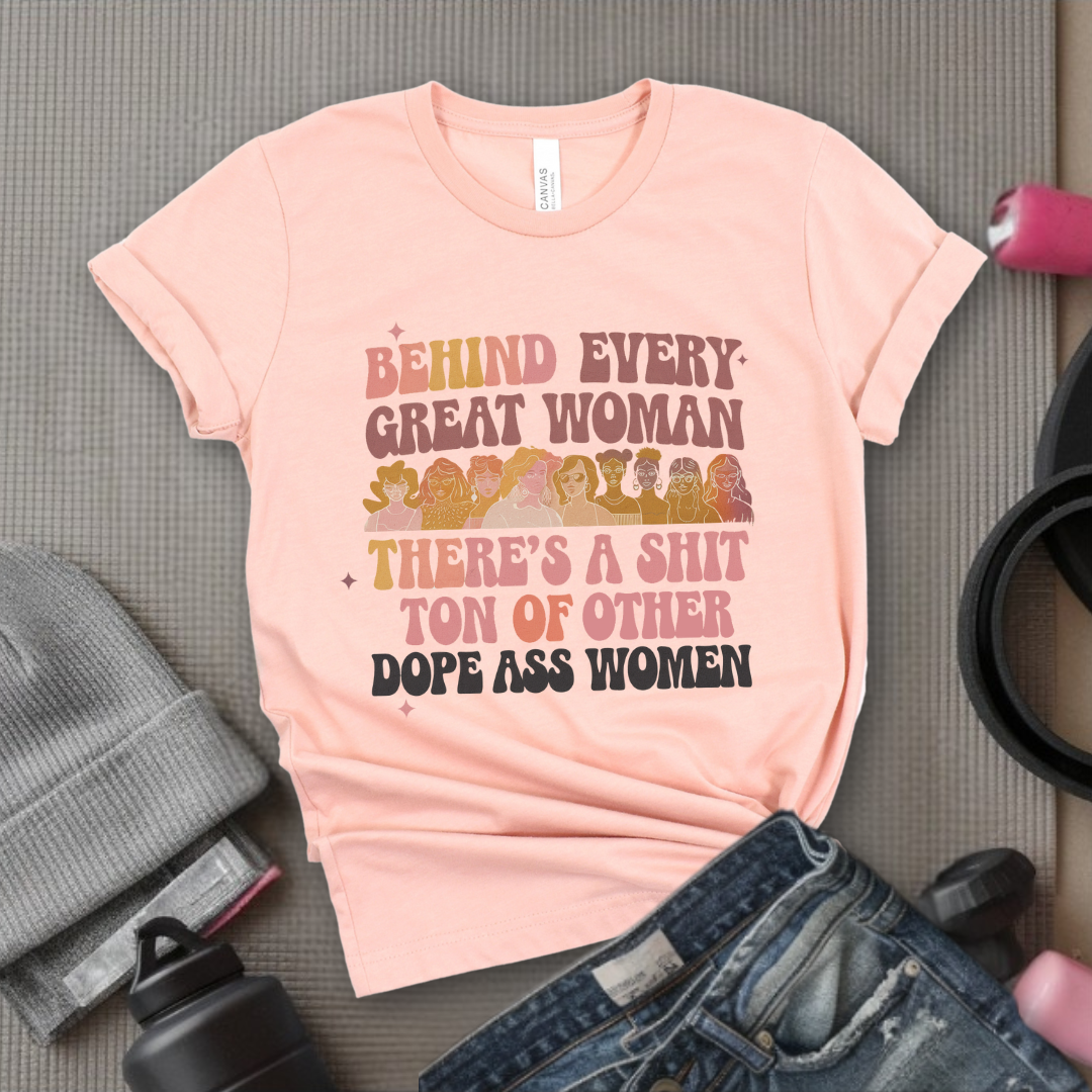 Behind Every Great Woman There's a Shit Ton of Other Dope Ass Women - Women Empowerment Tshirt - Gift for Strong Women, Feminists - Bella Canvas 3001