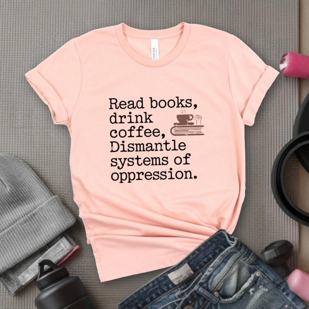 Read Books Drink Coffee Dismantle Systems of Oppression  - Women Empowerment Tshirt - Gift for Strong Women, Feminists - Bella Canvas 3001