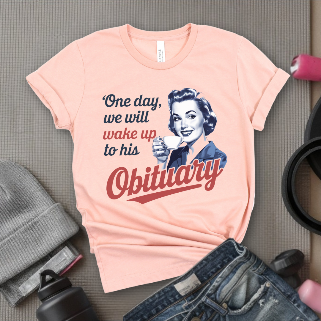 One Day We Will Wake Up His Obituary - Girl Power Inspirational T-Shirt - Women Empowerment Tee - Gift for Her - Bella Canvas 3001