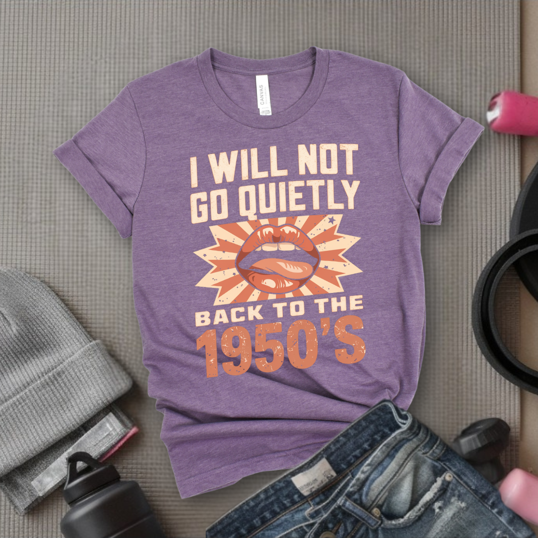 I Will Not Go Quietly Back To The 1950's - Girl Power Inspirational T-Shirt - Women Empowerment Tee - Gift for Her - Bella Canvas 3001