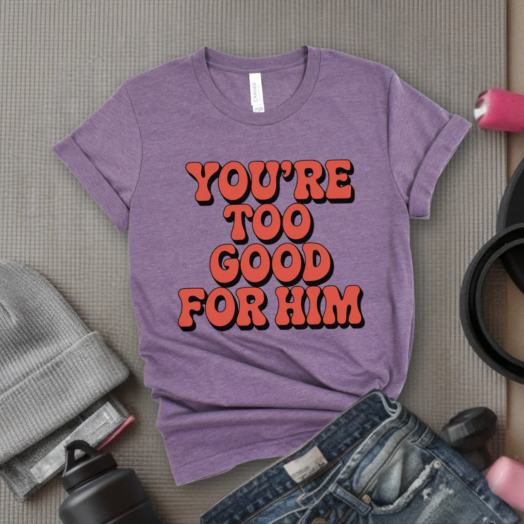 You're Too Good For Him - Feminist T-Shirt - Women Empowerment Tee - Bella Canvas 3001
