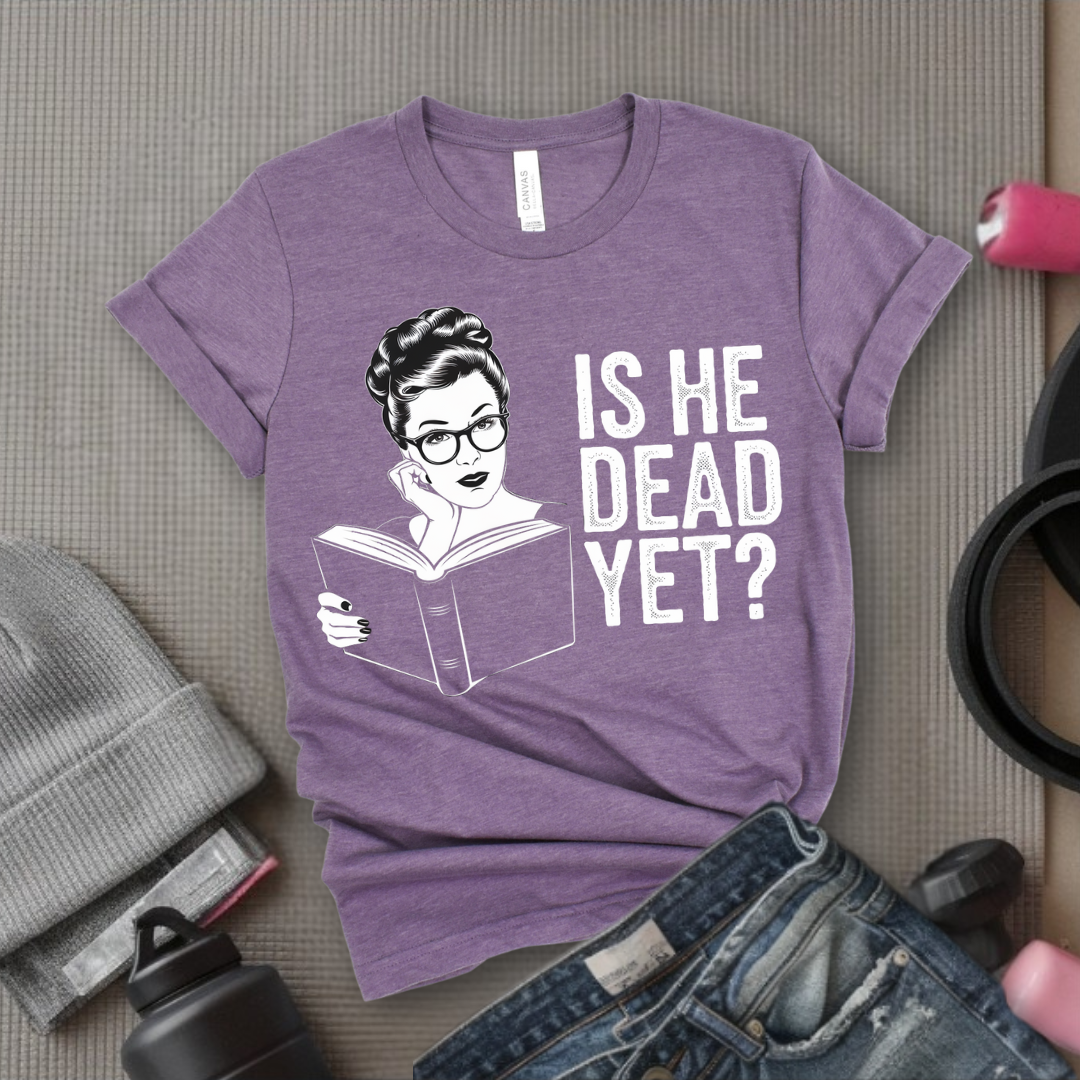 Is He Dead Yet? - Girl Power Inspirational T-Shirt - Women Empowerment Tee - Gift for Her - Bella Canvas 3001