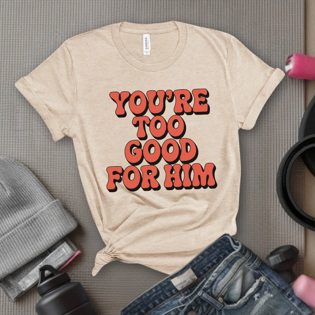 You're Too Good For Him - Feminist T-Shirt - Women Empowerment Tee - Bella Canvas 3001