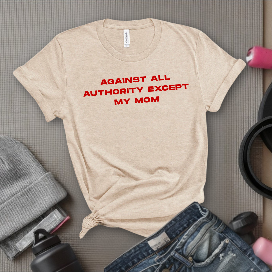Against All Authority Except My Mom - Women Empower Feminist Tee - Bella Canvas 3001