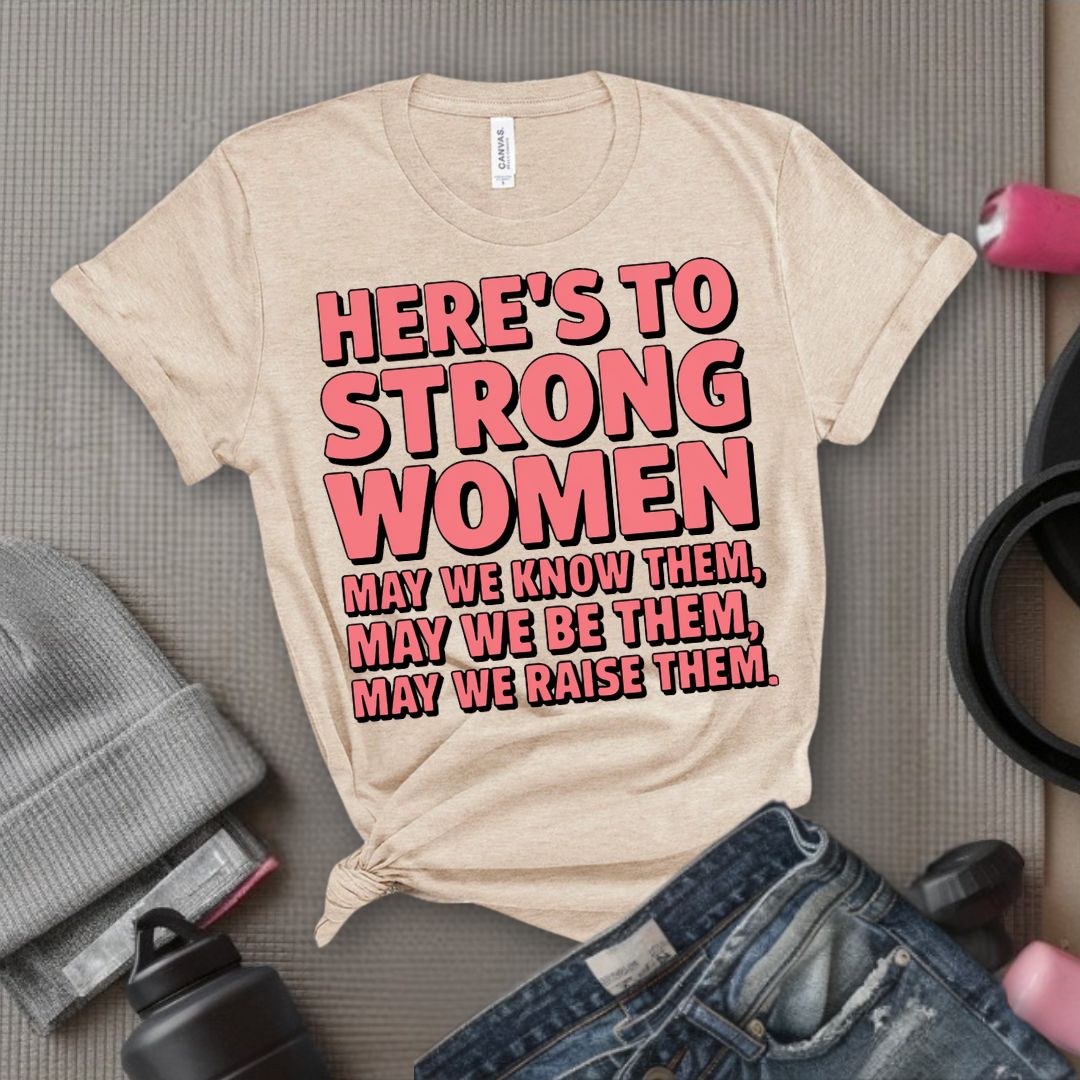 Here's To Strong Women May We Know Them, May We Be Them, May We Raise Them - Feminist T-Shirt - Women Empowerment Tee - Bella Canvas 3001