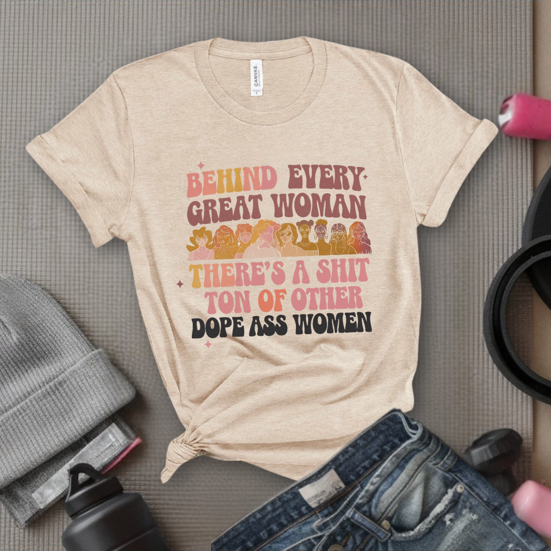 Behind Every Great Woman There's a Shit Ton of Other Dope Ass Women - Women Empowerment Tshirt - Gift for Strong Women, Feminists - Bella Canvas 3001