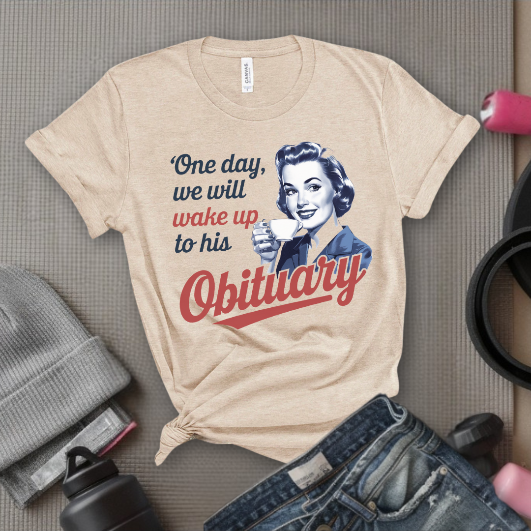 One Day We Will Wake Up His Obituary - Girl Power Inspirational T-Shirt - Women Empowerment Tee - Gift for Her - Bella Canvas 3001
