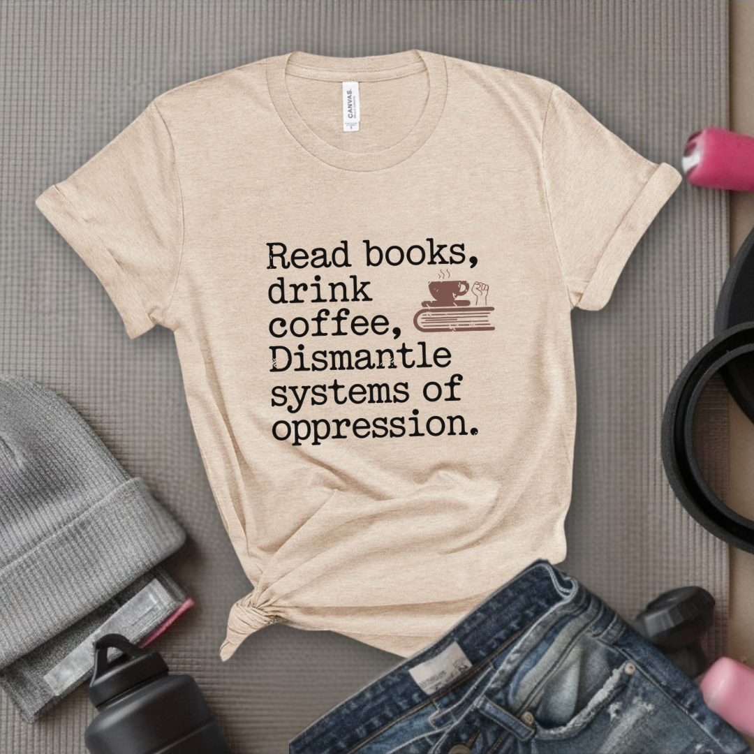 Read Books Drink Coffee Dismantle Systems of Oppression  - Women Empowerment Tshirt - Gift for Strong Women, Feminists - Bella Canvas 3001