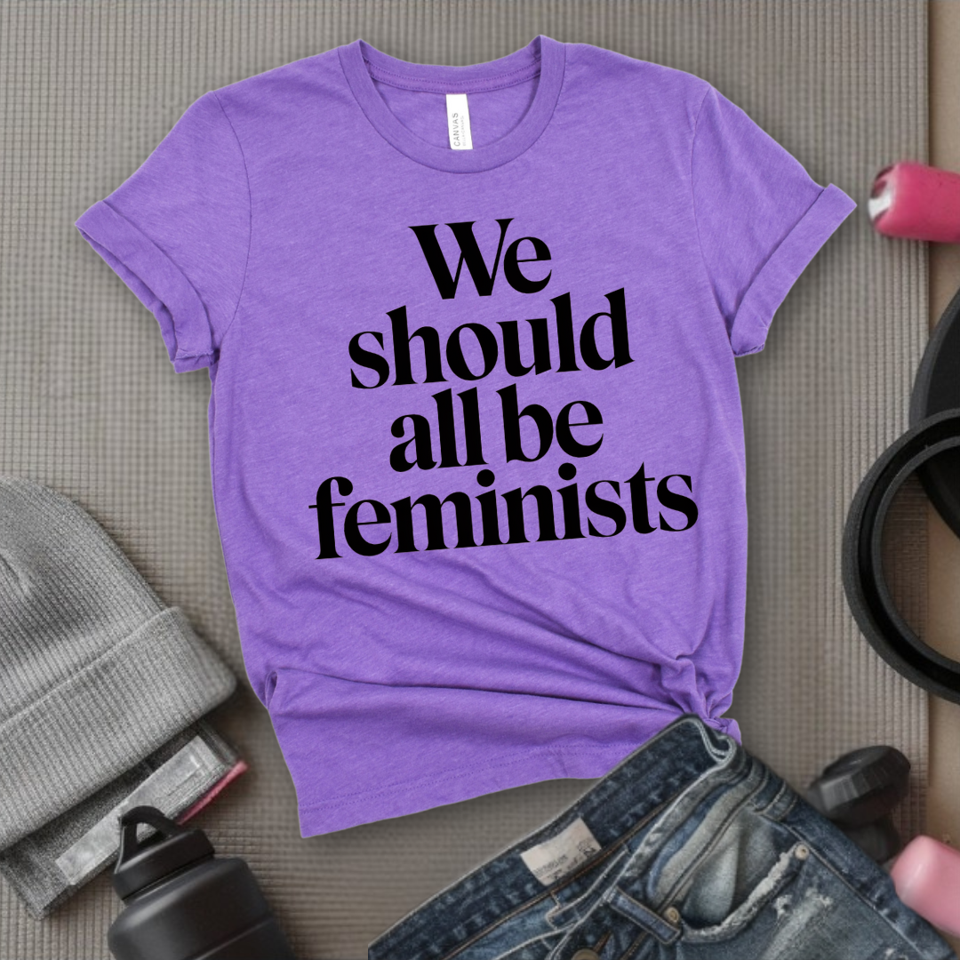 We Should All Be Feminists - Women Empowerment Tee - Gift for Her - Bella Canvas 3001