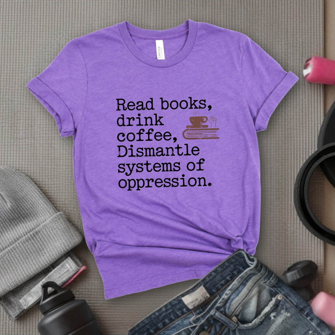 Read Books Drink Coffee Dismantle Systems of Oppression  - Women Empowerment Tshirt - Gift for Strong Women, Feminists - Bella Canvas 3001