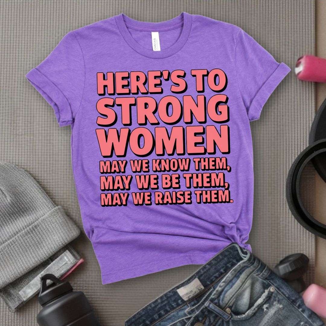 Here's To Strong Women May We Know Them, May We Be Them, May We Raise Them - Feminist T-Shirt - Women Empowerment Tee - Bella Canvas 3001