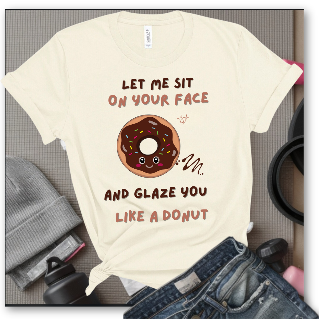 Let Me Sit On Your Face And Glaze You Like A Donut T-Shirt - Funny Saying Women T-Shirt - Sarcasm Humorous Shirt - Novelty Tee - Bella Canvas 3001