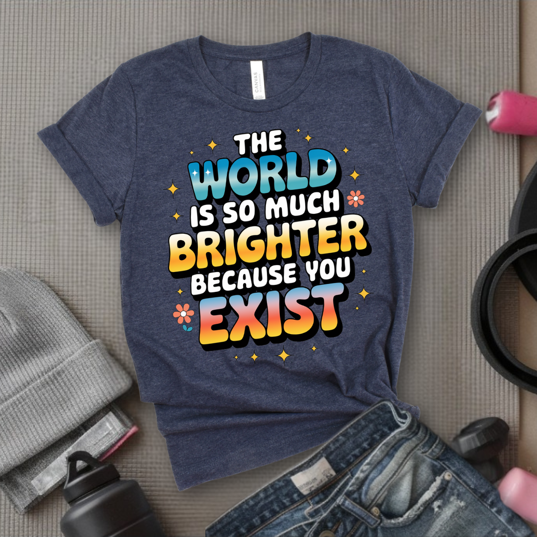 The World Is So Much Brighter Because You Exist T-shirt - Girl Power Support Shirt - Women Empowerment Tee - Gift for Her - Bella Canvas 3001