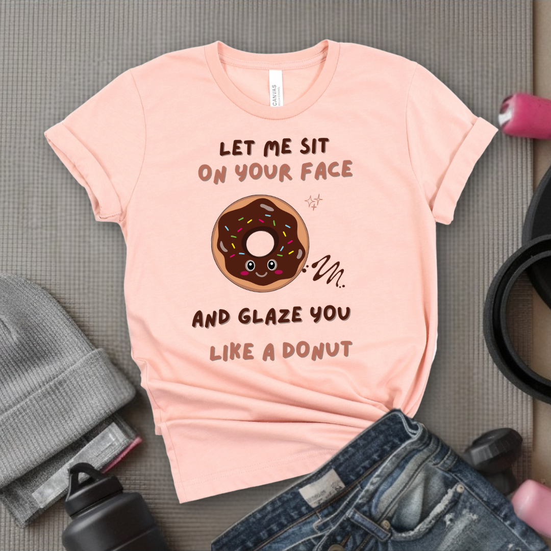 Let Me Sit On Your Face And Glaze You Like A Donut T-Shirt - Funny Saying Women T-Shirt - Sarcasm Humorous Shirt - Novelty Tee - Bella Canvas 3001