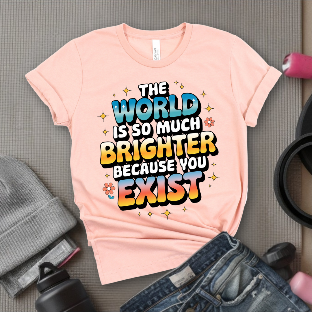 The World Is So Much Brighter Because You Exist T-shirt - Girl Power Support Shirt - Women Empowerment Tee - Gift for Her - Bella Canvas 3001