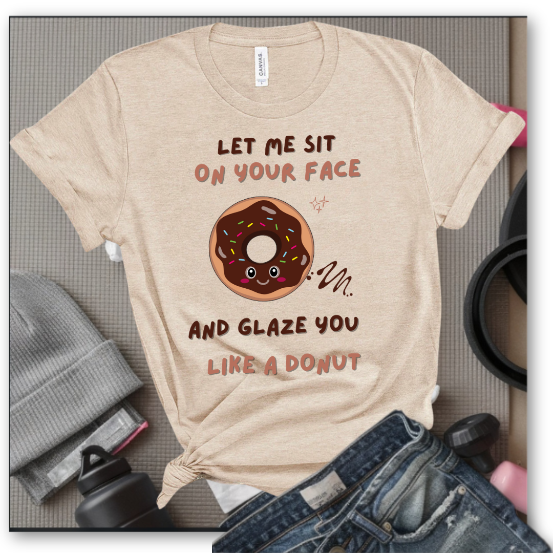 Let Me Sit On Your Face And Glaze You Like A Donut T-Shirt - Funny Saying Women T-Shirt - Sarcasm Humorous Shirt - Novelty Tee - Bella Canvas 3001