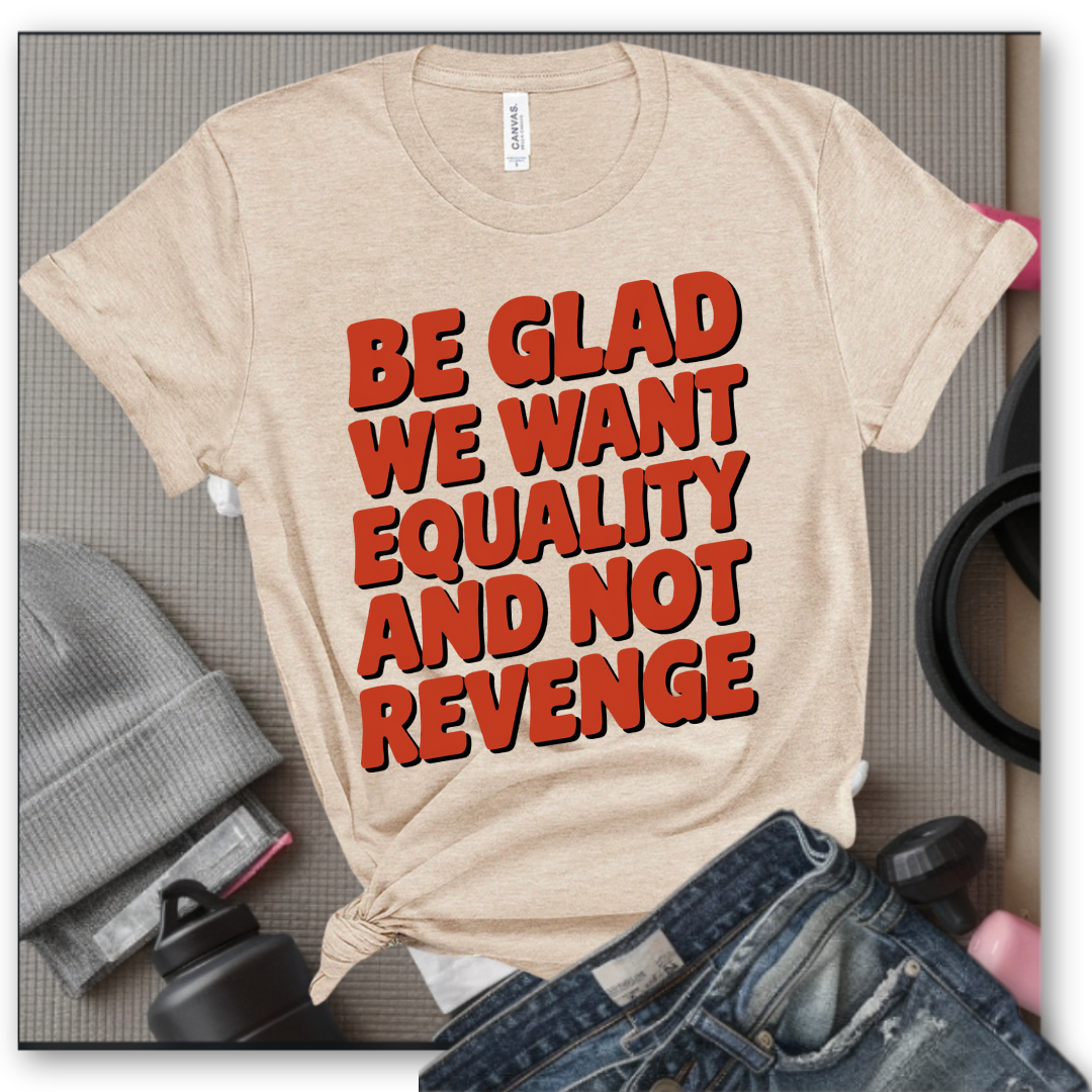 Be Glad We Want Equality and Not Revenge Shirt - Feminist T-shirt - Women Rights Shirt - Equal Rights Tee - Feminist Gift - Bella Canvas 3001
