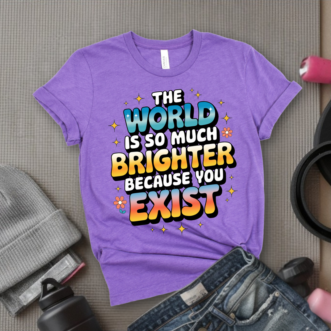 The World Is So Much Brighter Because You Exist T-shirt - Girl Power Support Shirt - Women Empowerment Tee - Gift for Her - Bella Canvas 3001