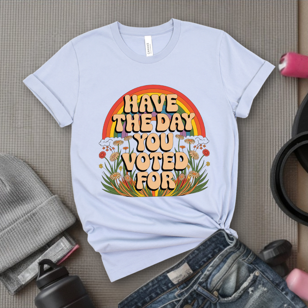 Have The Day You Voted For - Girl Power Inspirational T-Shirt - Women Empowerment Tee - Gift for Her - Bella Canvas 3001