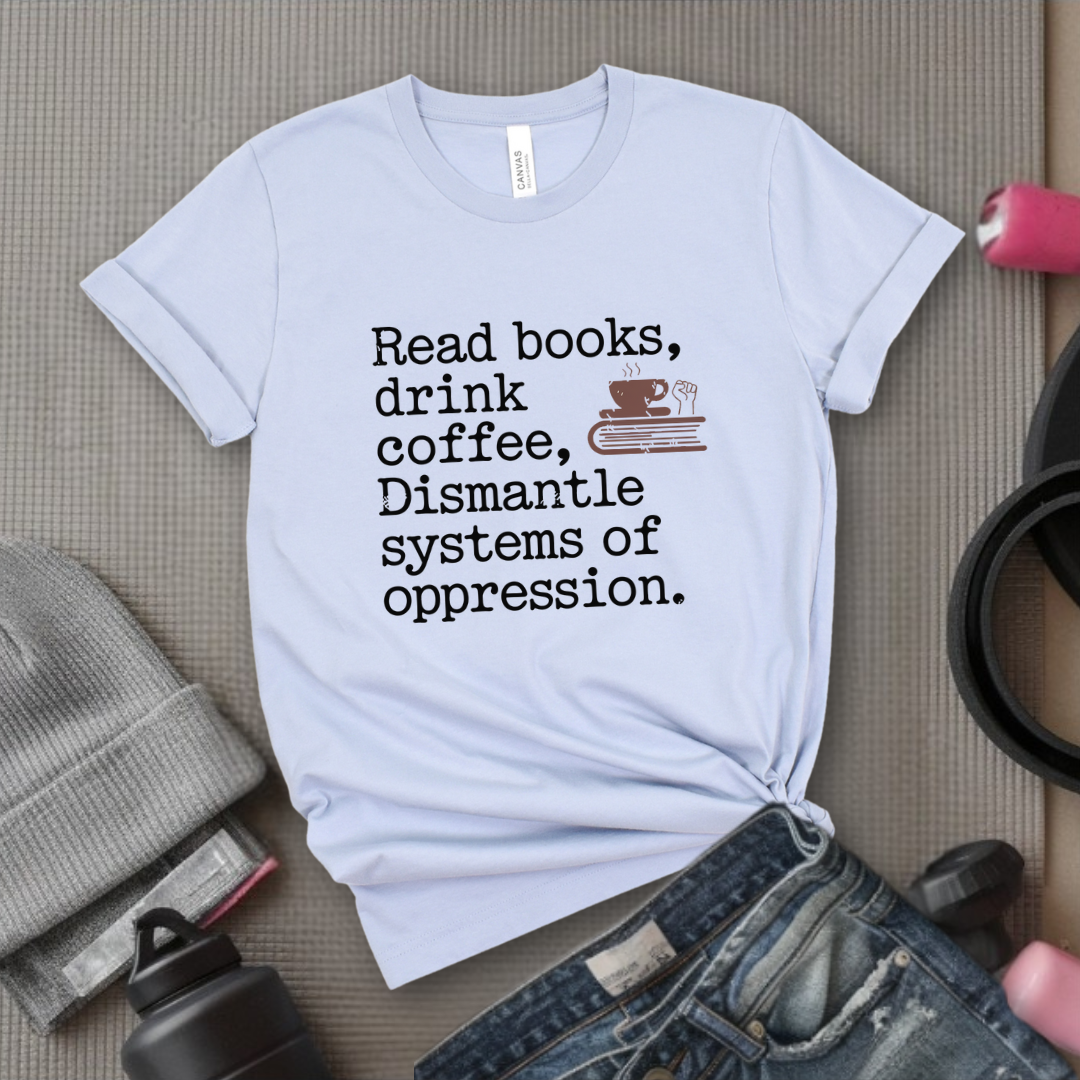 Read Books Drink Coffee Dismantle Systems of Oppression  - Women Empowerment Tshirt - Gift for Strong Women, Feminists - Bella Canvas 3001