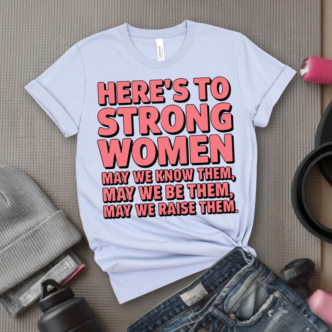 Here's To Strong Women May We Know Them, May We Be Them, May We Raise Them - Feminist T-Shirt - Women Empowerment Tee - Bella Canvas 3001
