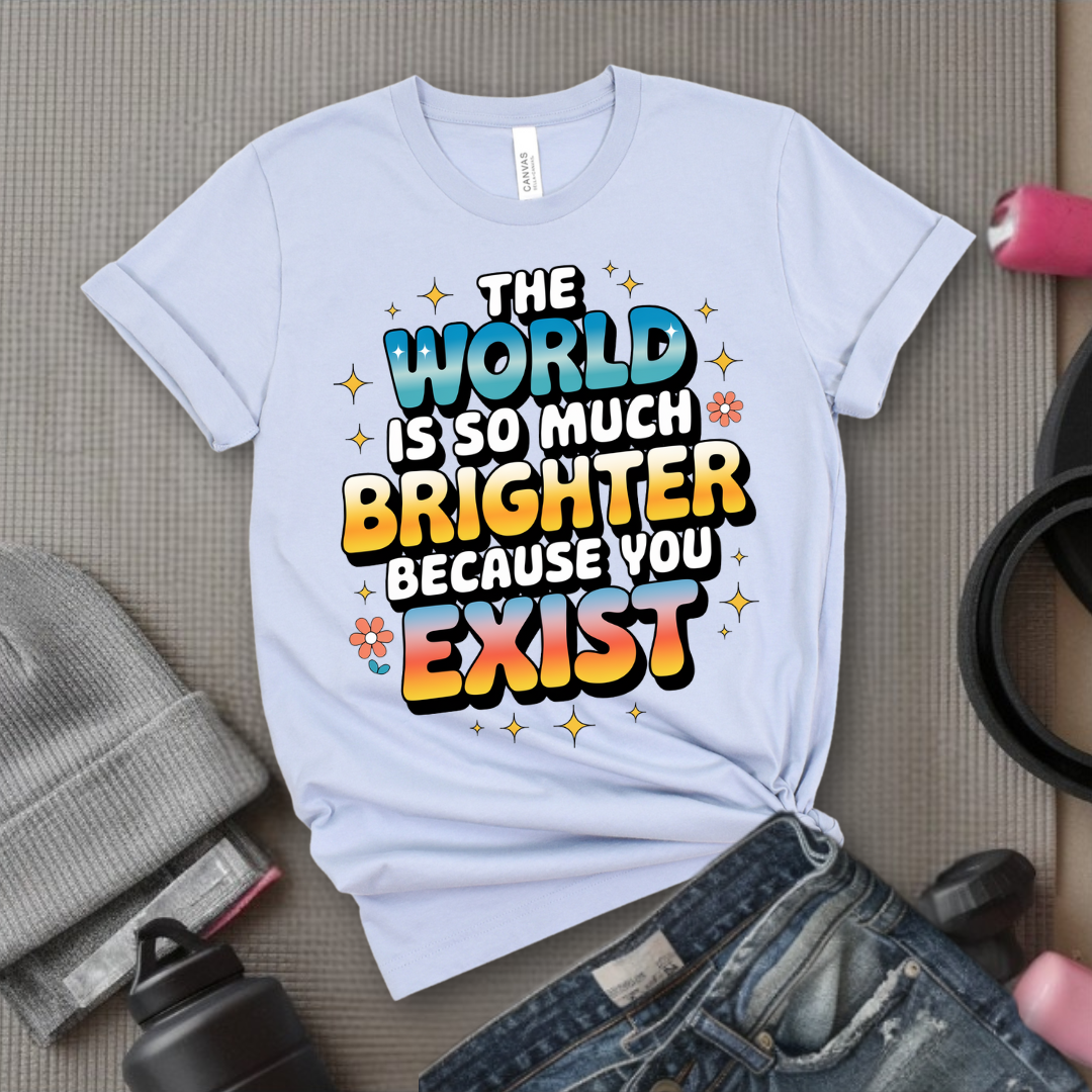 The World Is So Much Brighter Because You Exist T-shirt - Girl Power Support Shirt - Women Empowerment Tee - Gift for Her - Bella Canvas 3001