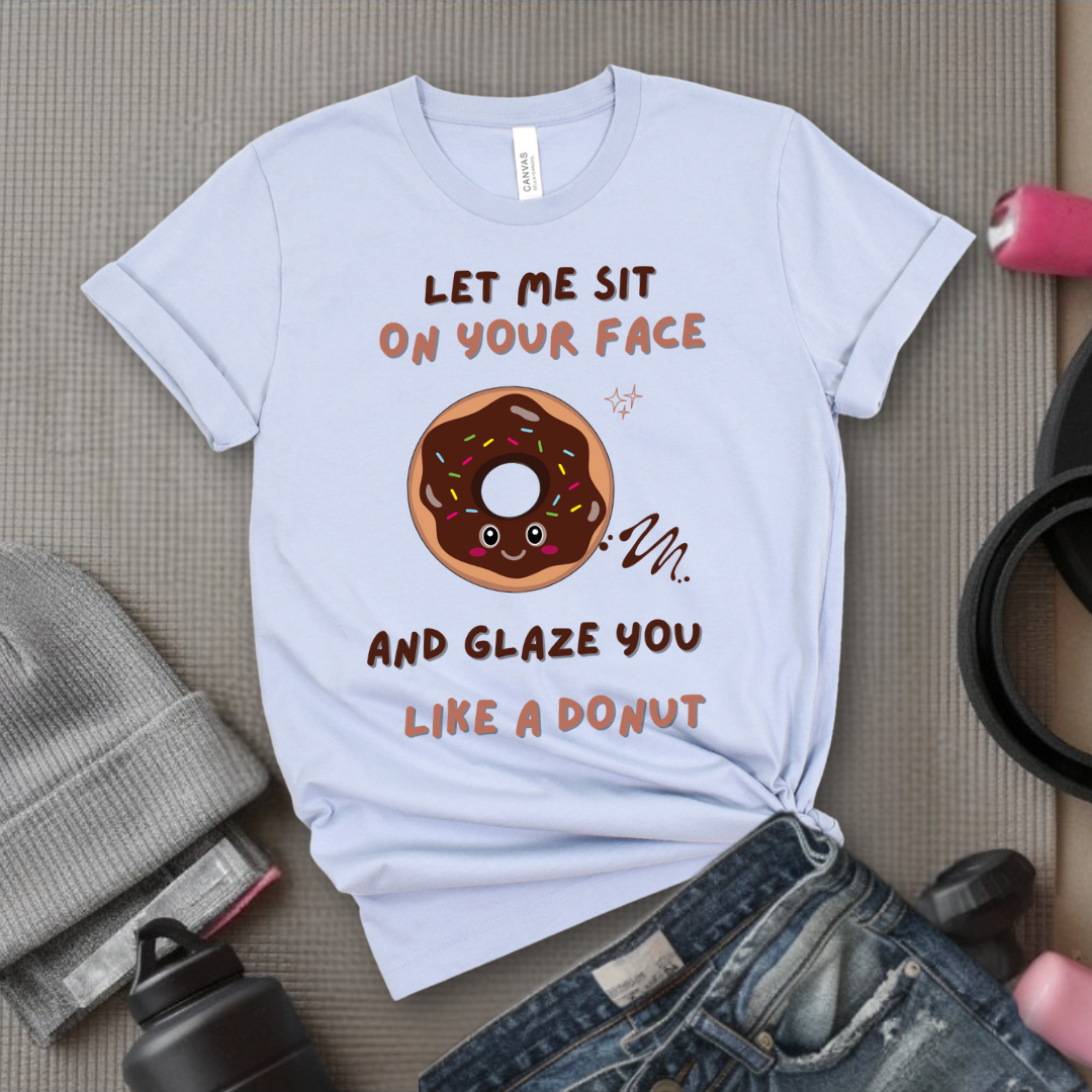 Let Me Sit On Your Face And Glaze You Like A Donut T-Shirt - Funny Saying Women T-Shirt - Sarcasm Humorous Shirt - Novelty Tee - Bella Canvas 3001