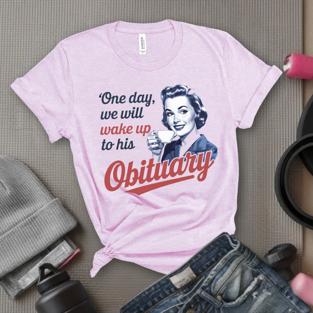 One Day We Will Wake Up His Obituary - Girl Power Inspirational T-Shirt - Women Empowerment Tee - Gift for Her - Bella Canvas 3001