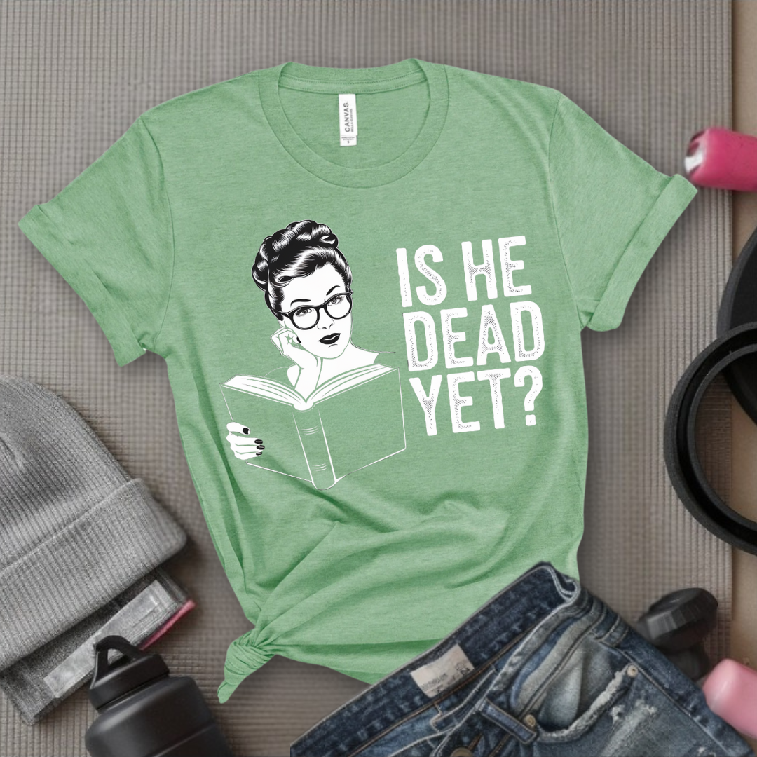 Is He Dead Yet? - Girl Power Inspirational T-Shirt - Women Empowerment Tee - Gift for Her - Bella Canvas 3001