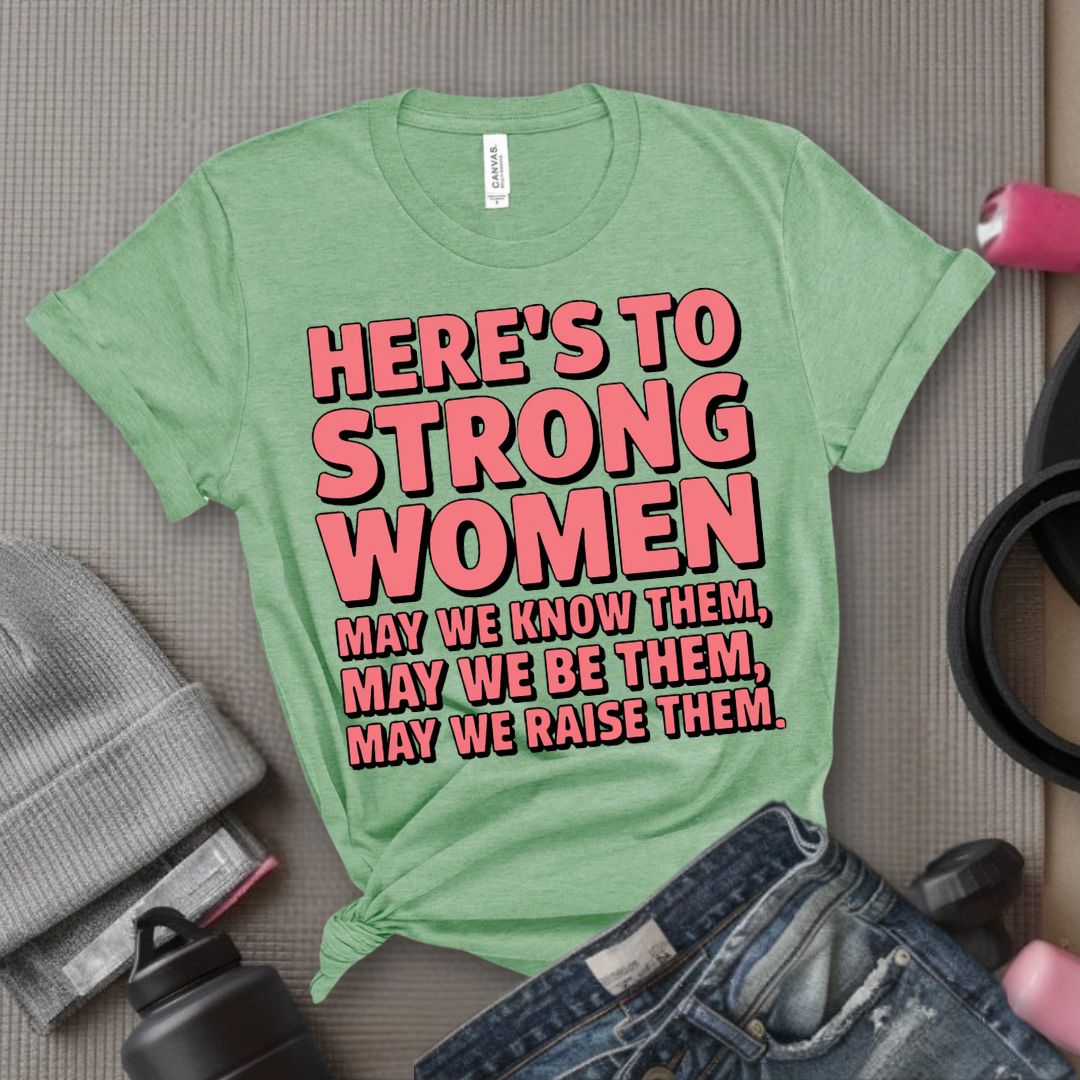 Here's To Strong Women May We Know Them, May We Be Them, May We Raise Them - Feminist T-Shirt - Women Empowerment Tee - Bella Canvas 3001