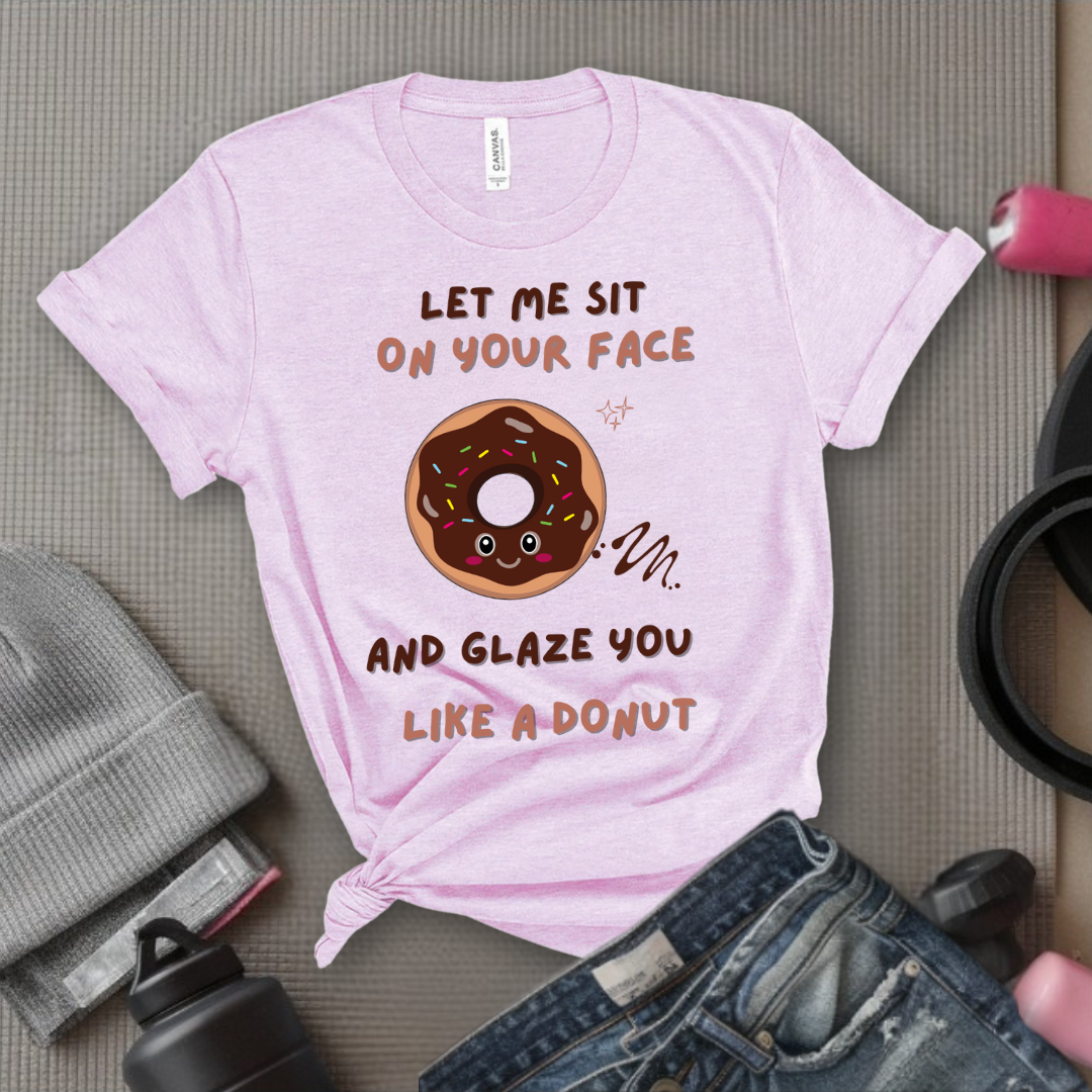 Let Me Sit On Your Face And Glaze You Like A Donut T-Shirt - Funny Saying Women T-Shirt - Sarcasm Humorous Shirt - Novelty Tee - Bella Canvas 3001