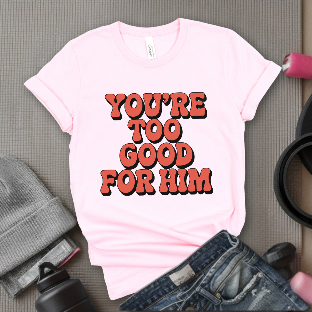 You're Too Good For Him - Feminist T-Shirt - Women Empowerment Tee - Bella Canvas 3001