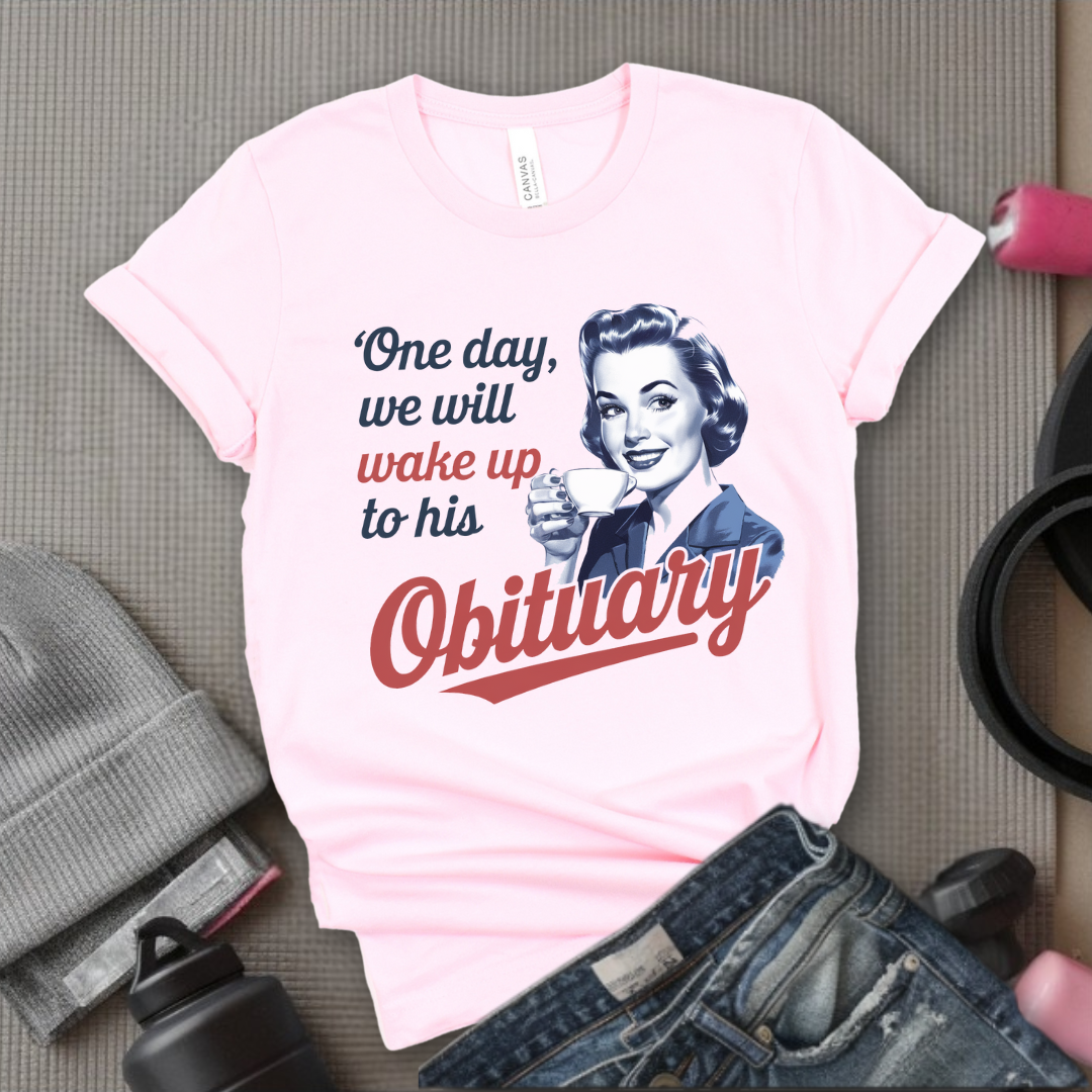 One Day We Will Wake Up His Obituary - Girl Power Inspirational T-Shirt - Women Empowerment Tee - Gift for Her - Bella Canvas 3001