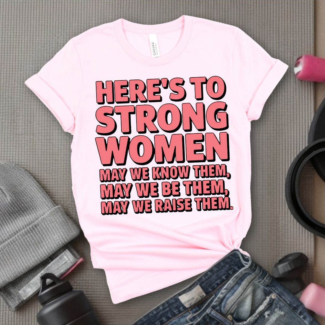 Here's To Strong Women May We Know Them, May We Be Them, May We Raise Them - Feminist T-Shirt - Women Empowerment Tee - Bella Canvas 3001
