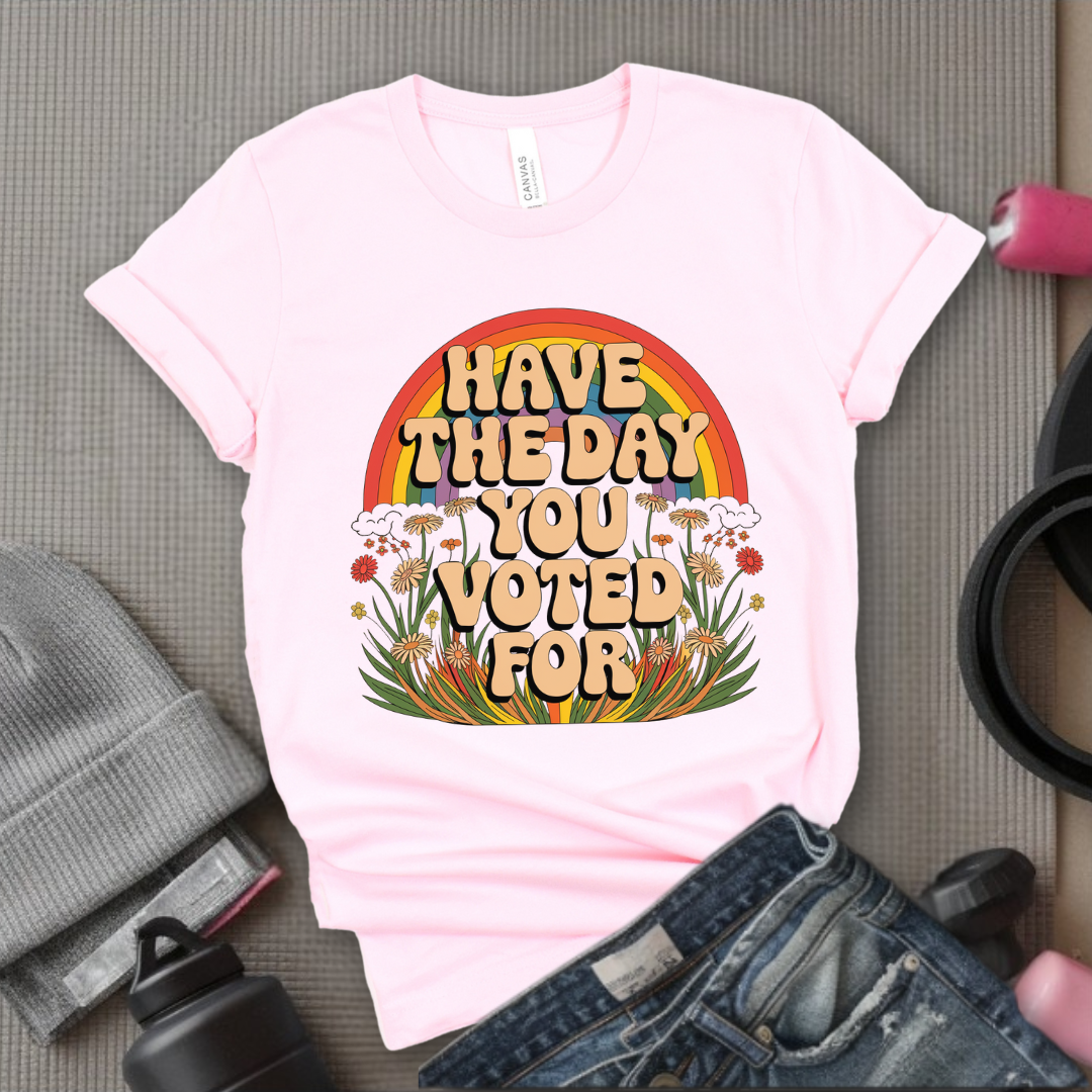 Have The Day You Voted For - Girl Power Inspirational T-Shirt - Women Empowerment Tee - Gift for Her - Bella Canvas 3001
