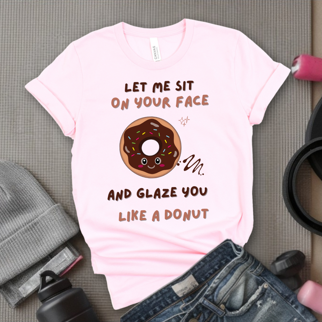 Let Me Sit On Your Face And Glaze You Like A Donut T-Shirt - Funny Saying Women T-Shirt - Sarcasm Humorous Shirt - Novelty Tee - Bella Canvas 3001