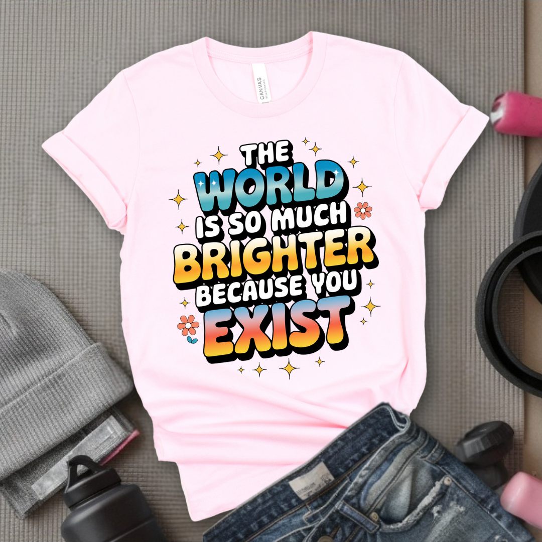The World Is So Much Brighter Because You Exist T-shirt - Girl Power Support Shirt - Women Empowerment Tee - Gift for Her - Bella Canvas 3001