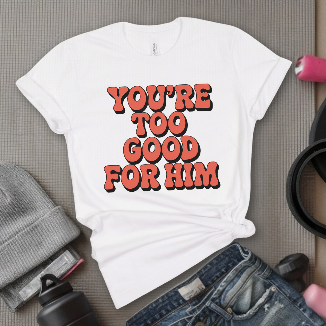 You're Too Good For Him - Feminist T-Shirt - Women Empowerment Tee - Bella Canvas 3001