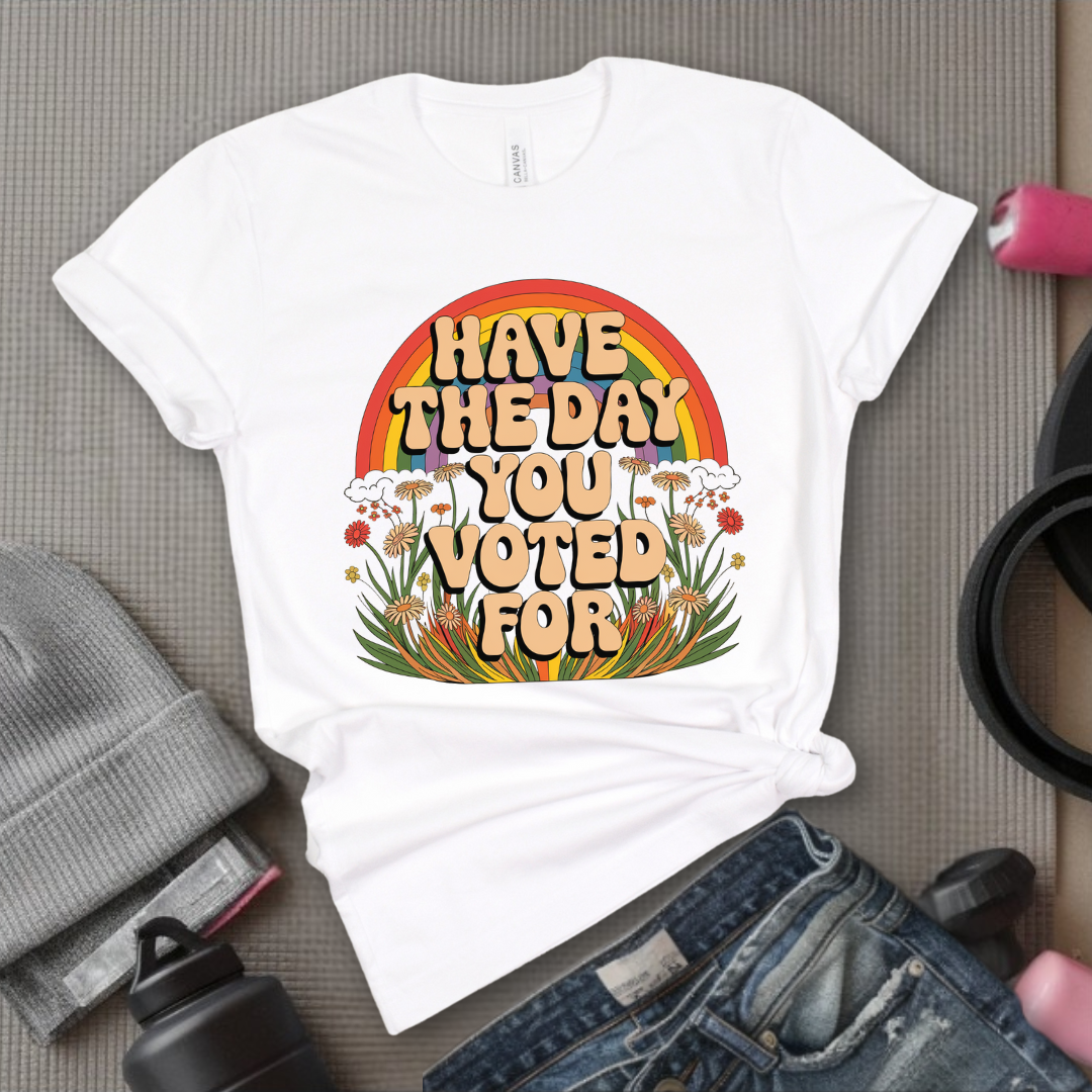 Have The Day You Voted For - Girl Power Inspirational T-Shirt - Women Empowerment Tee - Gift for Her - Bella Canvas 3001