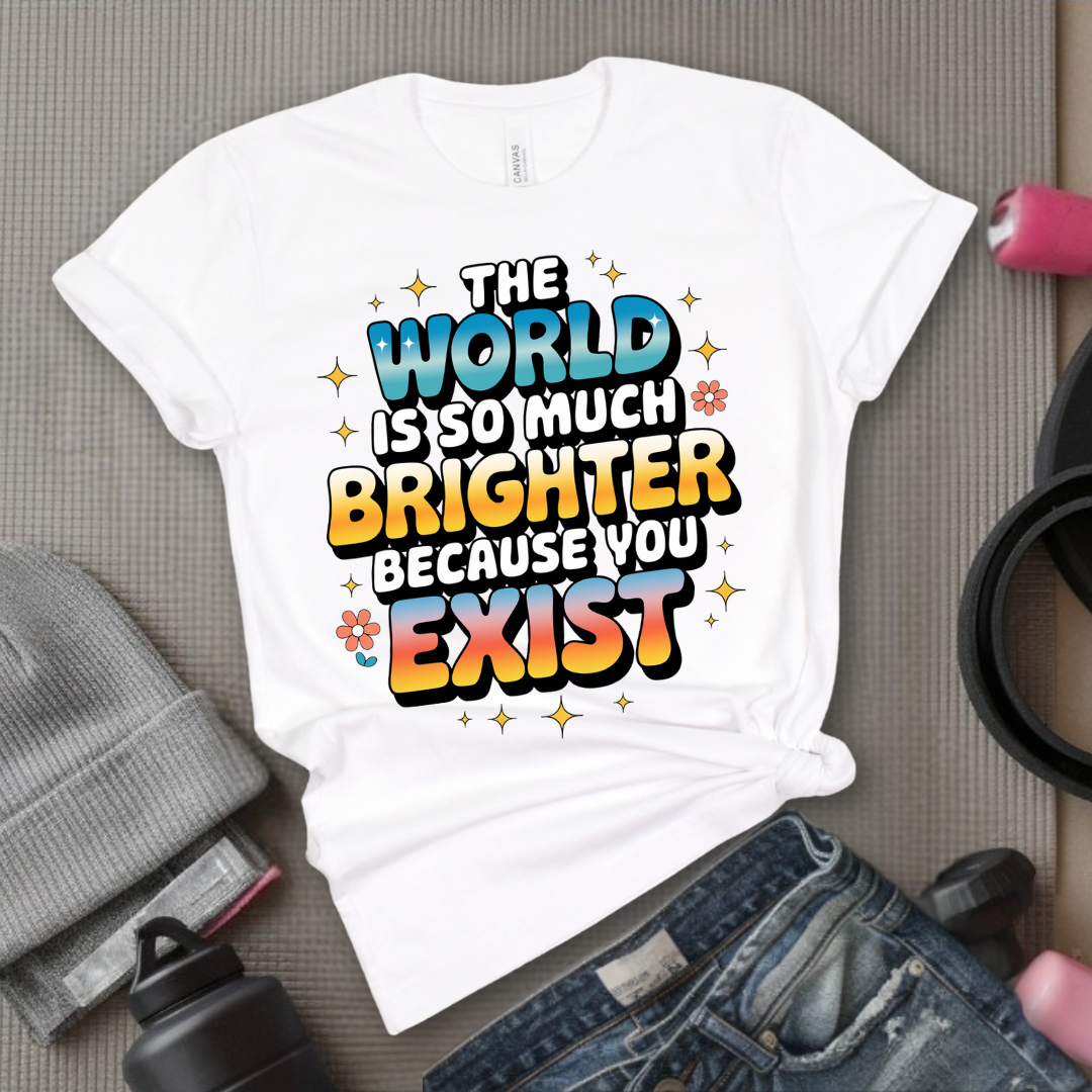 The World Is So Much Brighter Because You Exist T-shirt - Girl Power Support Shirt - Women Empowerment Tee - Gift for Her - Bella Canvas 3001