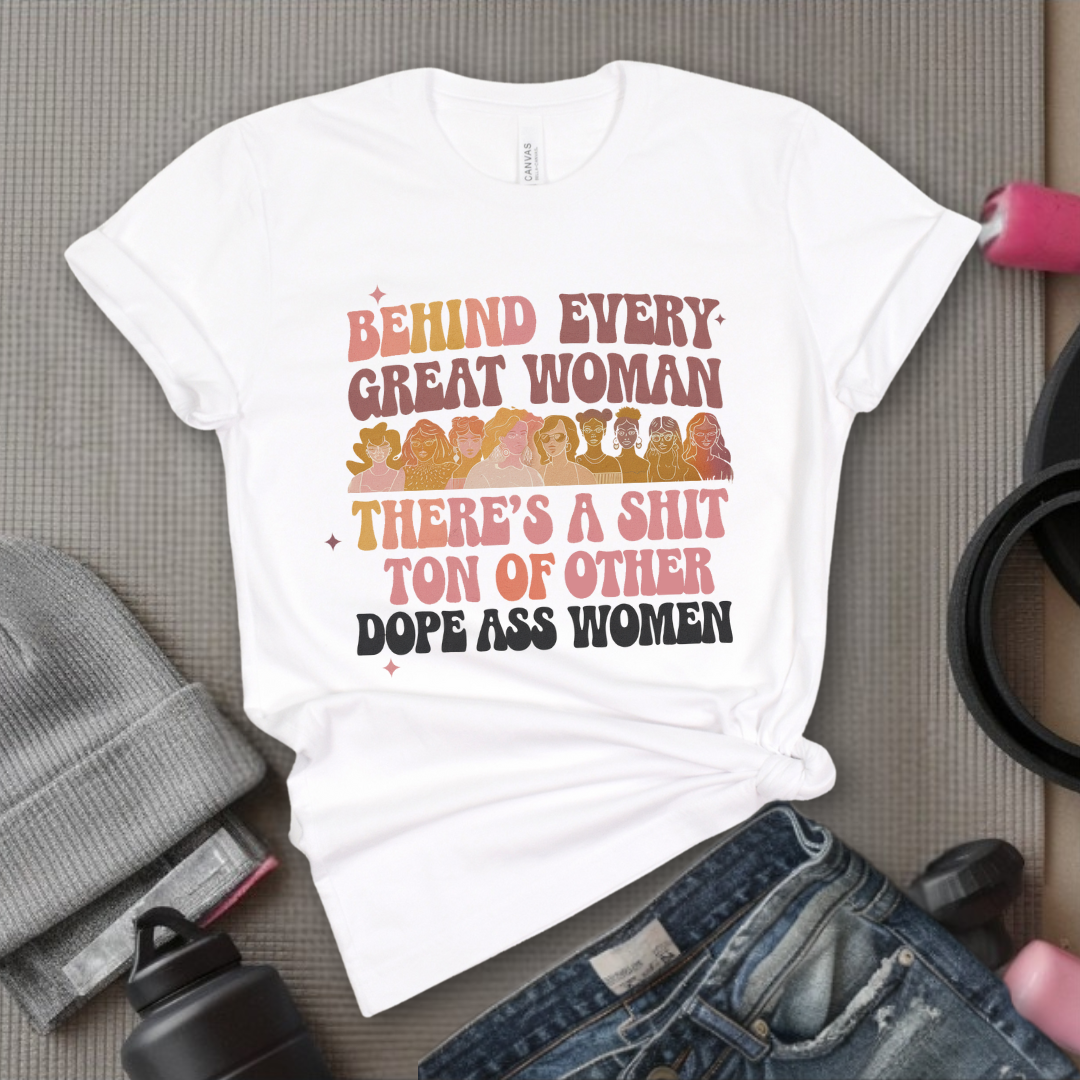 Behind Every Great Woman There's a Shit Ton of Other Dope Ass Women - Women Empowerment Tshirt - Gift for Strong Women, Feminists - Bella Canvas 3001