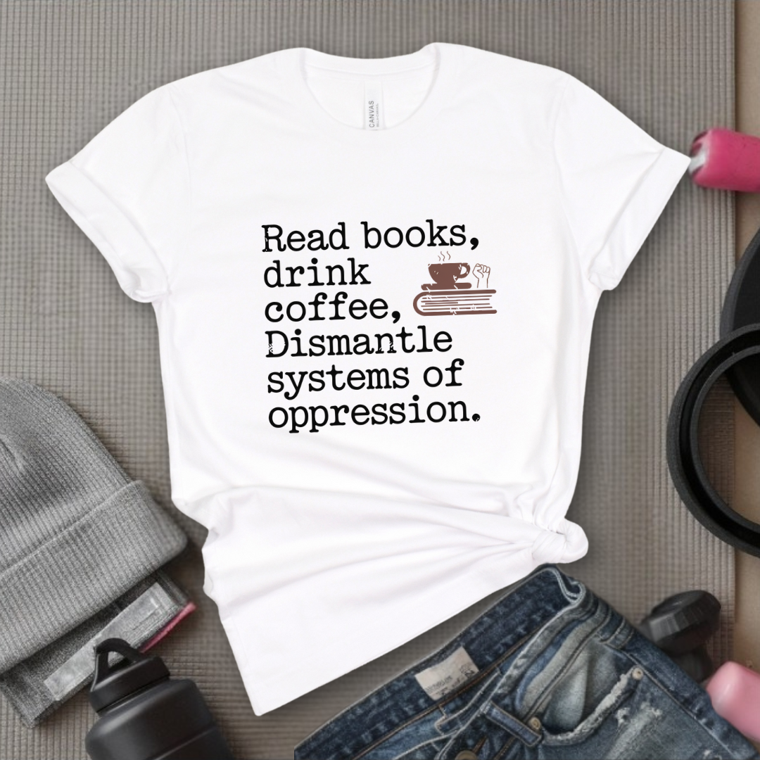Read Books Drink Coffee Dismantle Systems of Oppression  - Women Empowerment Tshirt - Gift for Strong Women, Feminists - Bella Canvas 3001