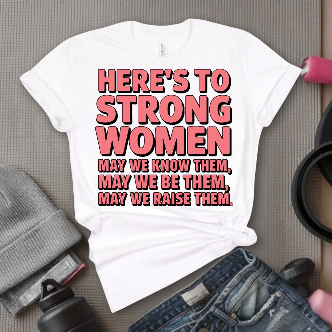 Here's To Strong Women May We Know Them, May We Be Them, May We Raise Them - Feminist T-Shirt - Women Empowerment Tee - Bella Canvas 3001