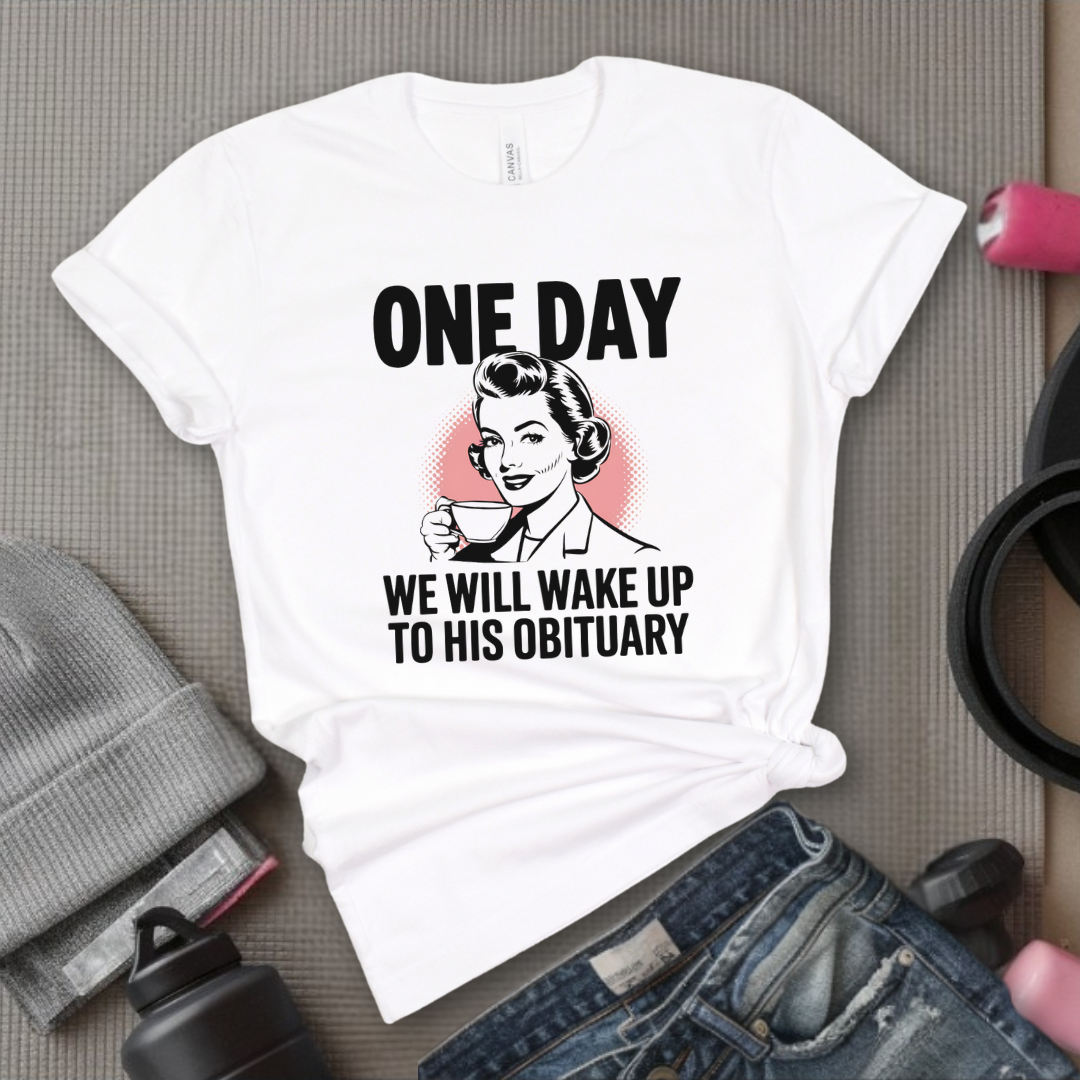 One Day We Will Wake Up to His Obituary - Girl Power Inspirational T-Shirt - Women Empowerment Tee - Gift for Her - Bella Canvas 3001